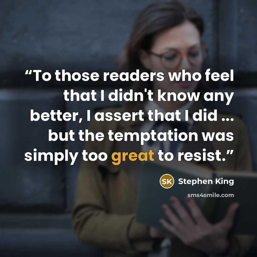 “To those readers who feel that I didn't know any better, I assert that I did ... but the temptation was simply too great to resist.” quote by Stephen King