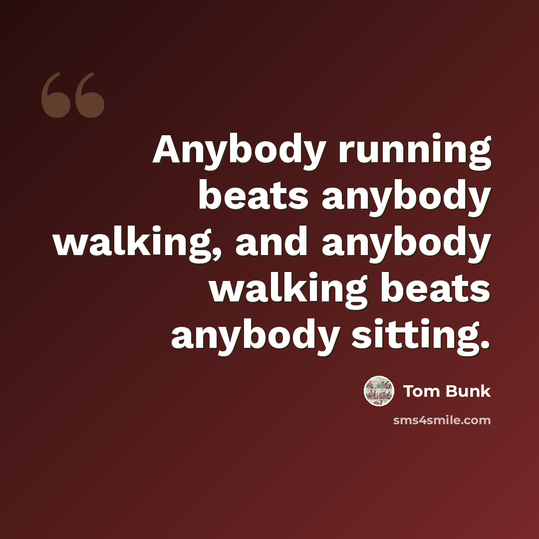 “Anybody running beats anybody walking, and anybody walking beats anybody sitting.” quote by Tom Bunk