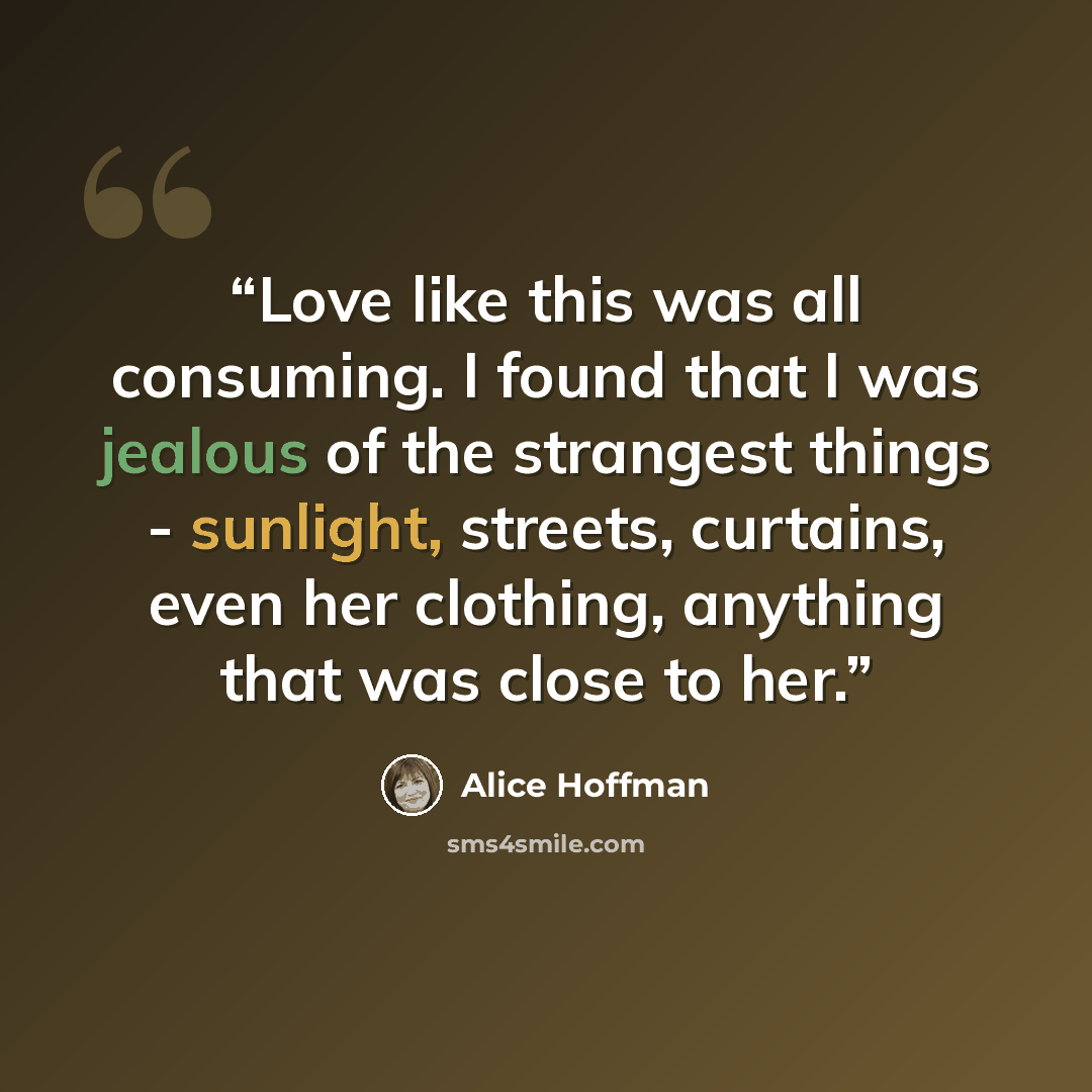 “Love like this was all consuming. I found that I was jealous of the strangest things - sunlight, streets, curtains, even her clothing, anything that was close to her.” quote by Alice Hoffman