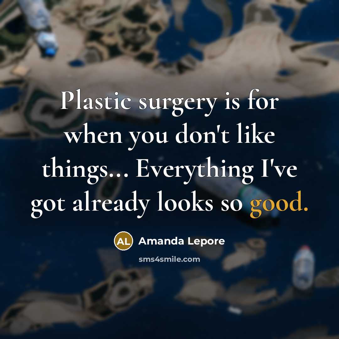“Plastic surgery is for when you don't like things... Everything I've got already looks so good.” quote by Amanda Lepore