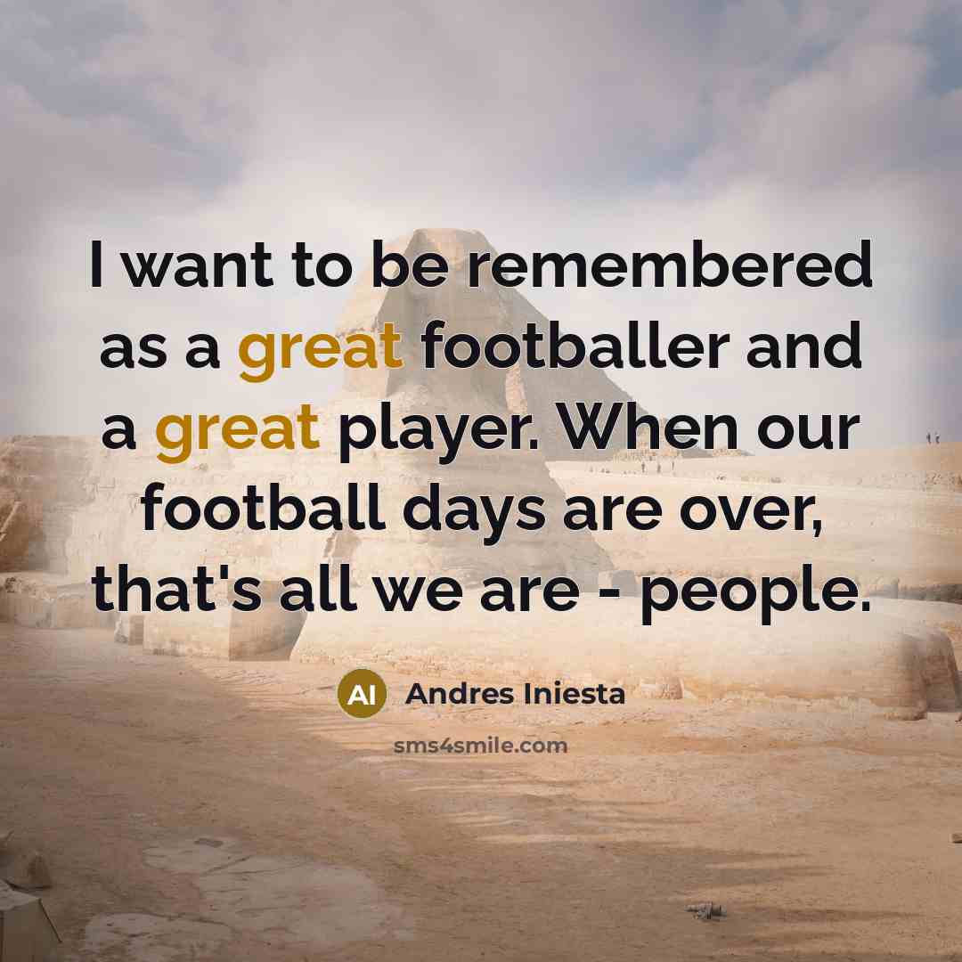 “I want to be remembered as a great footballer and a great player. When our football days are over, that's all we are - people.” quote by Andres Iniesta