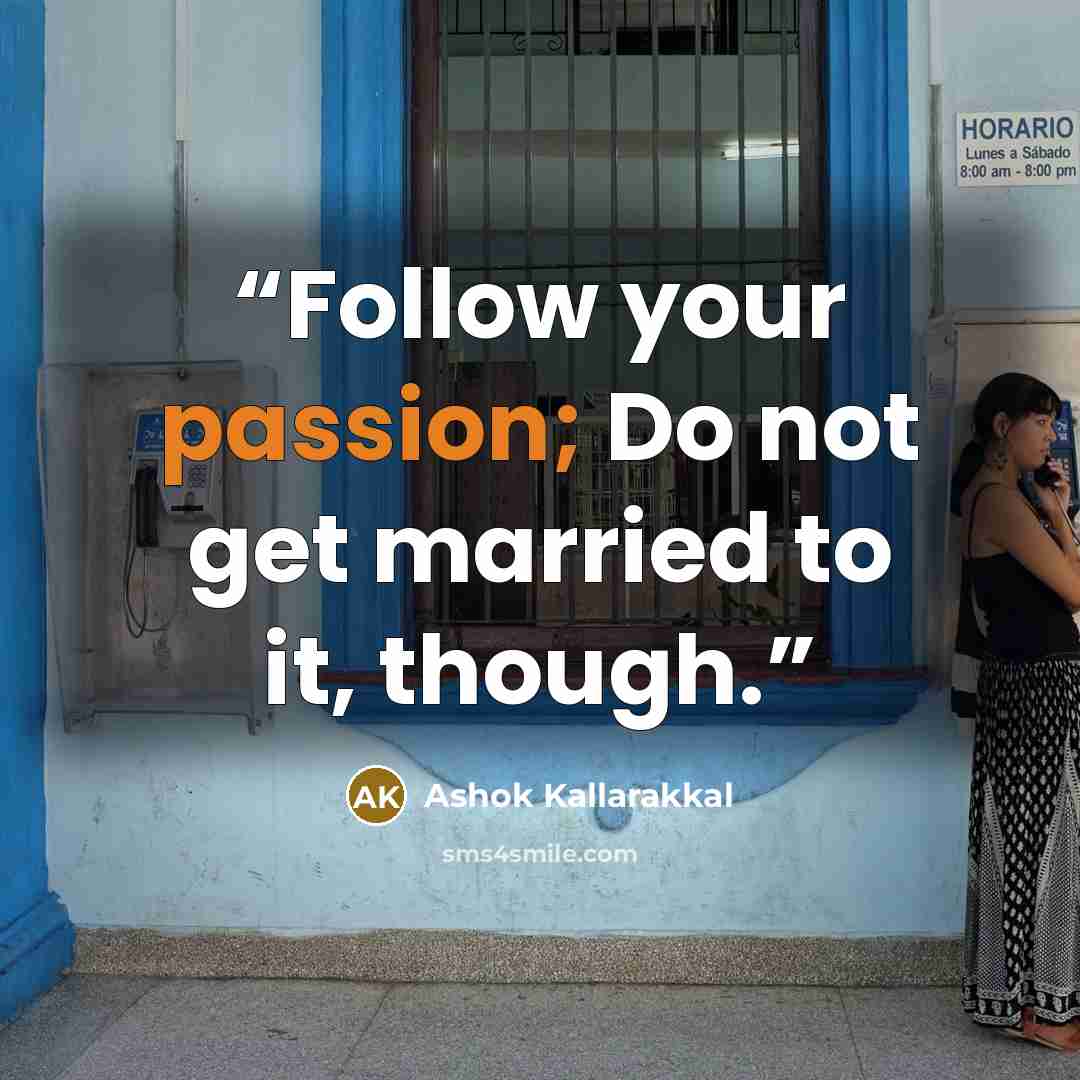 “Follow your passion; Do not get married to it, though.” quote by Ashok Kallarakkal