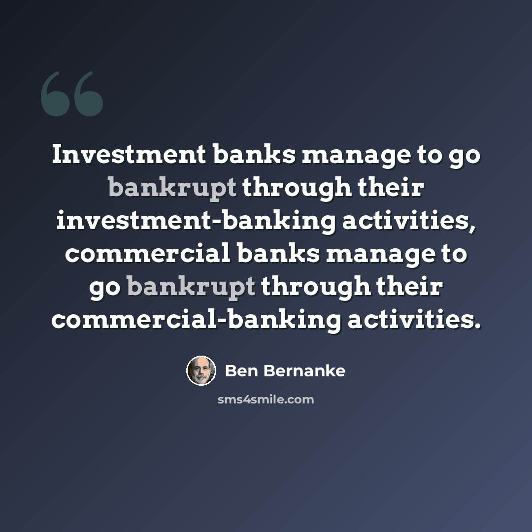 “Investment banks manage to go bankrupt through their investment-banking activities, commercial banks manage to go bankrupt through their commercial-banking activities.” quote by Ben Bernanke