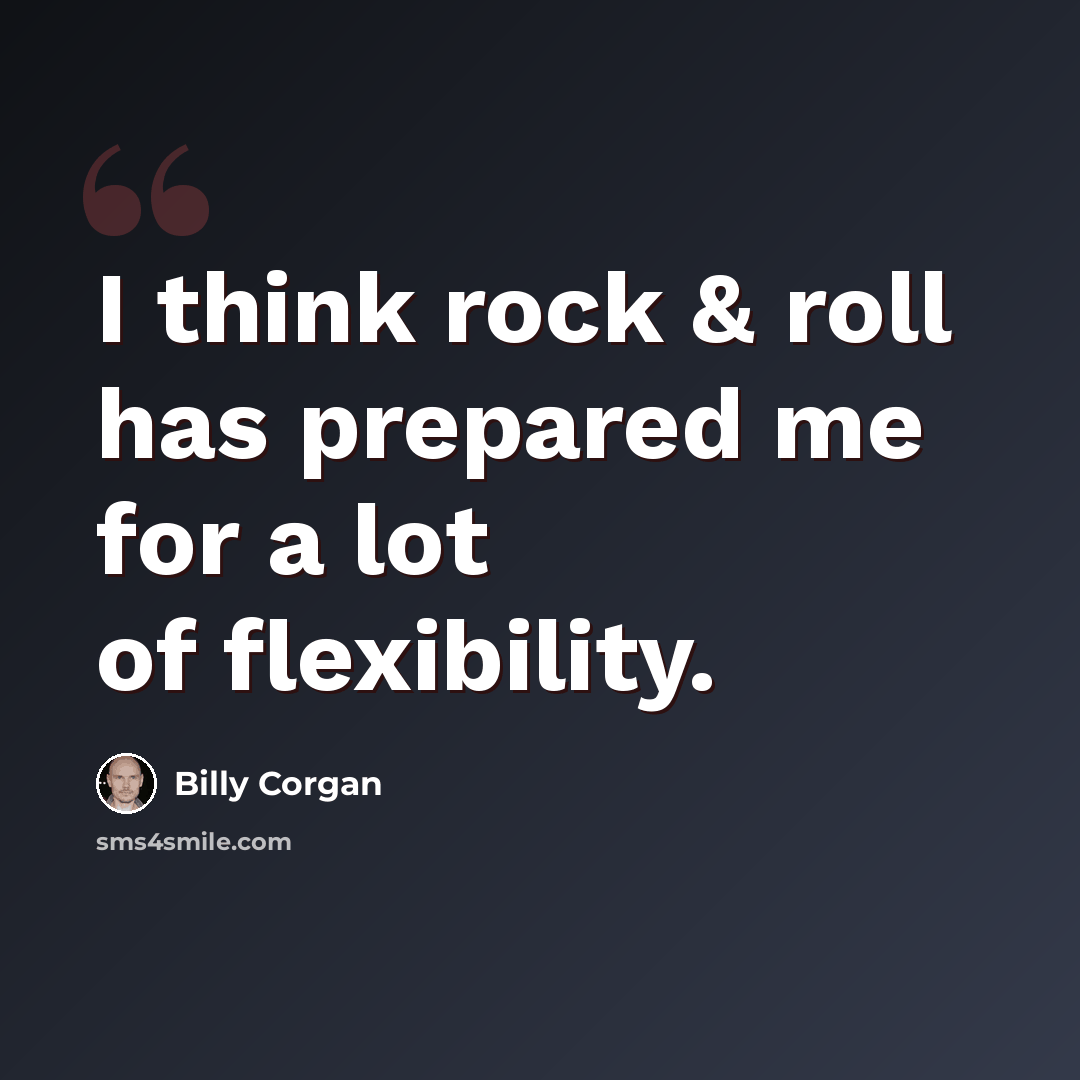 “I think rock & roll has prepared me for a lot of flexibility.” quote by Billy Corgan