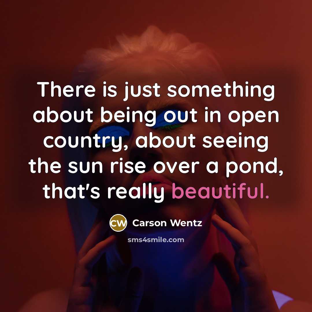 “There is just something about being out in open country, about seeing the sun rise over a pond, that's really beautiful.” quote by Carson Wentz
