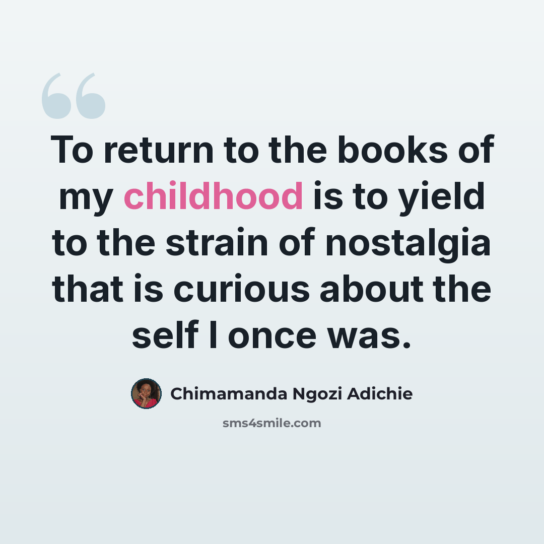 “To return to the books of my childhood is to yield to the strain of nostalgia that is curious about the self I once was.” quote by Chimamanda Ngozi Adichie