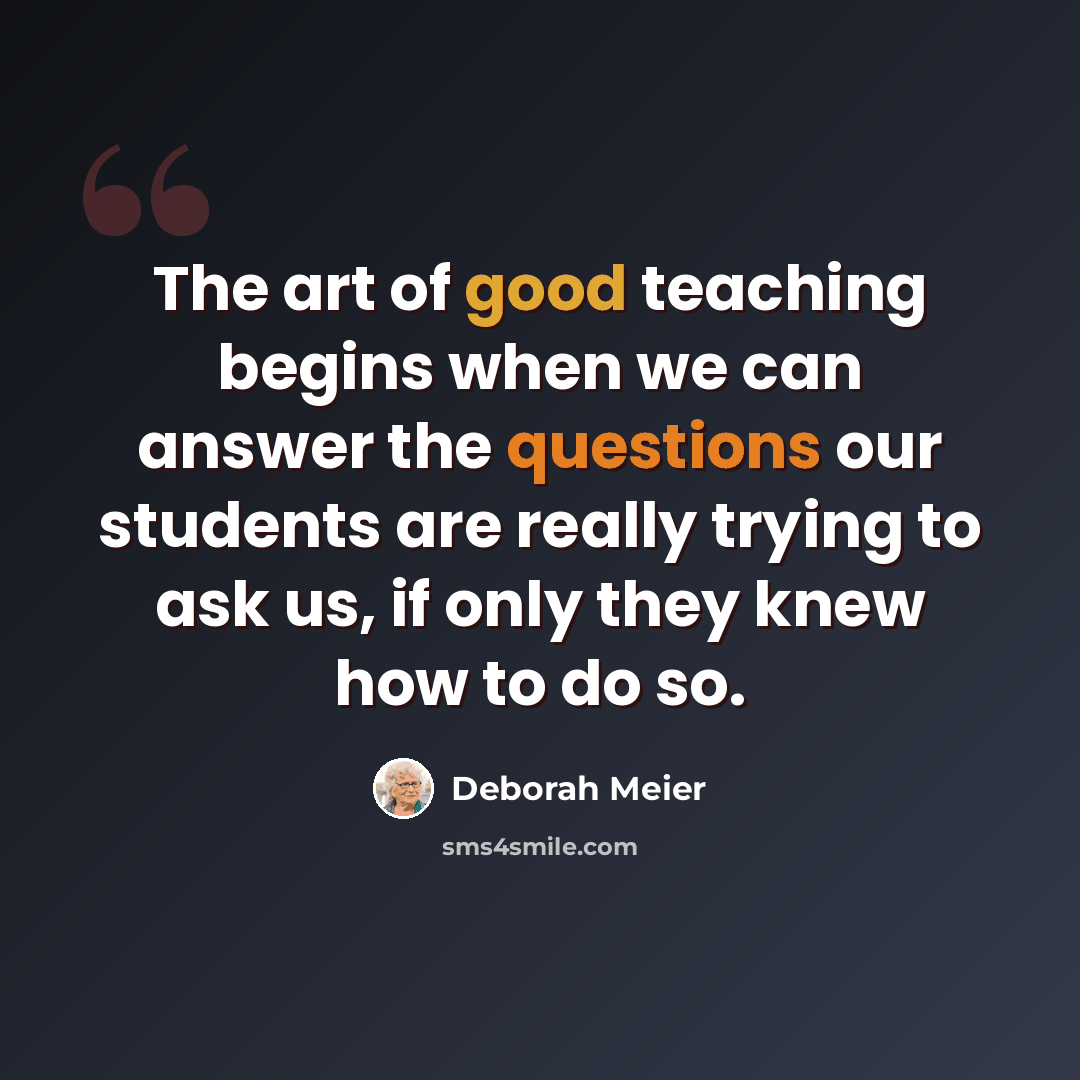 “The art of good teaching begins when we can answer the questions our students are really trying to ask us, if only they knew how to do so.” quote by Deborah Meier