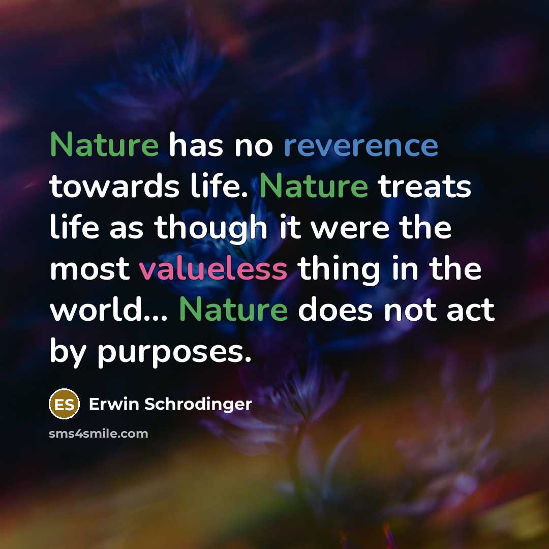 “Nature has no reverence towards life. Nature treats life as though it were the most valueless thing in the world… Nature does not act by purposes.” quote by Erwin Schrodinger