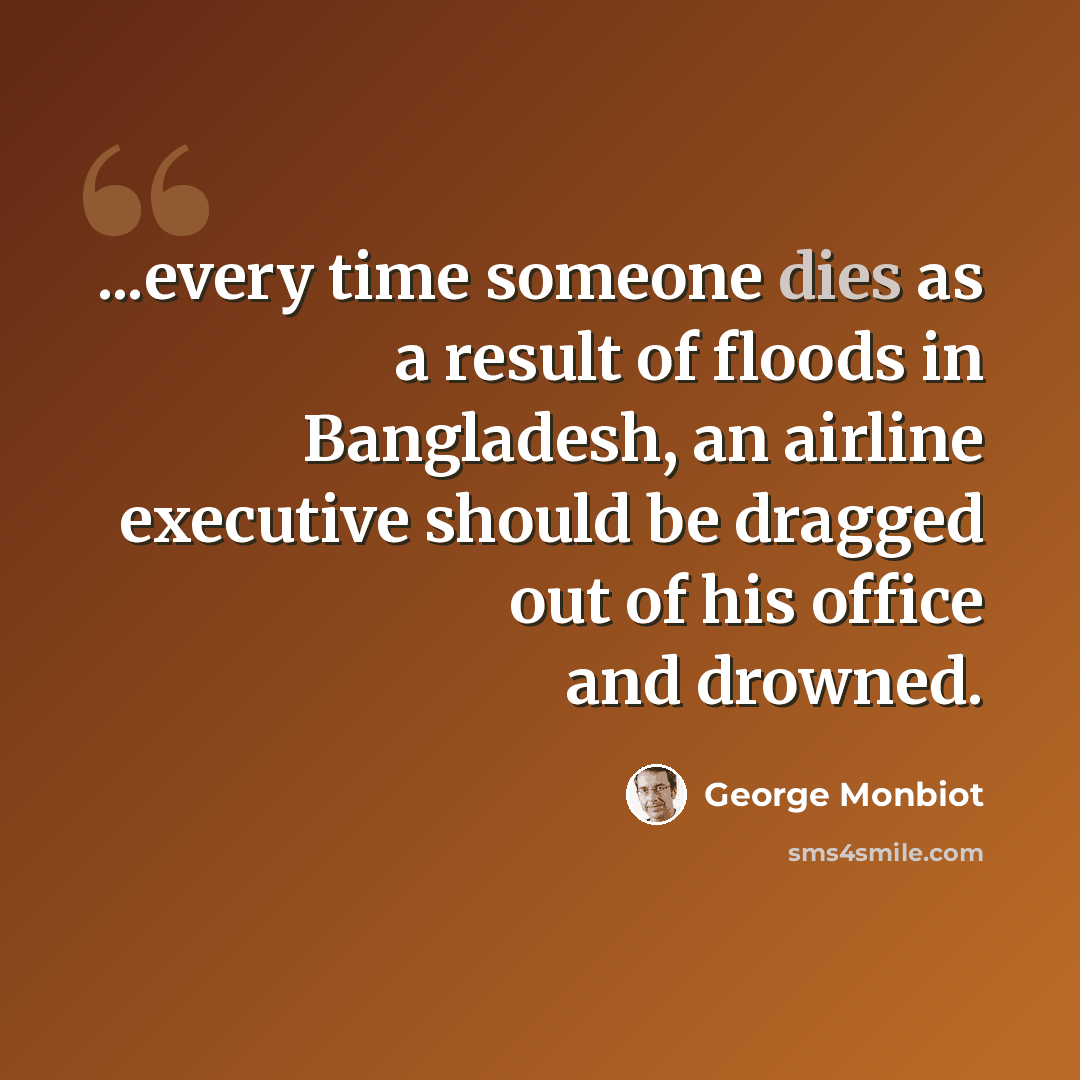 “...every time someone dies as a result of floods in Bangladesh, an airline executive should be dragged out of his office and drowned.” quote by George Monbiot