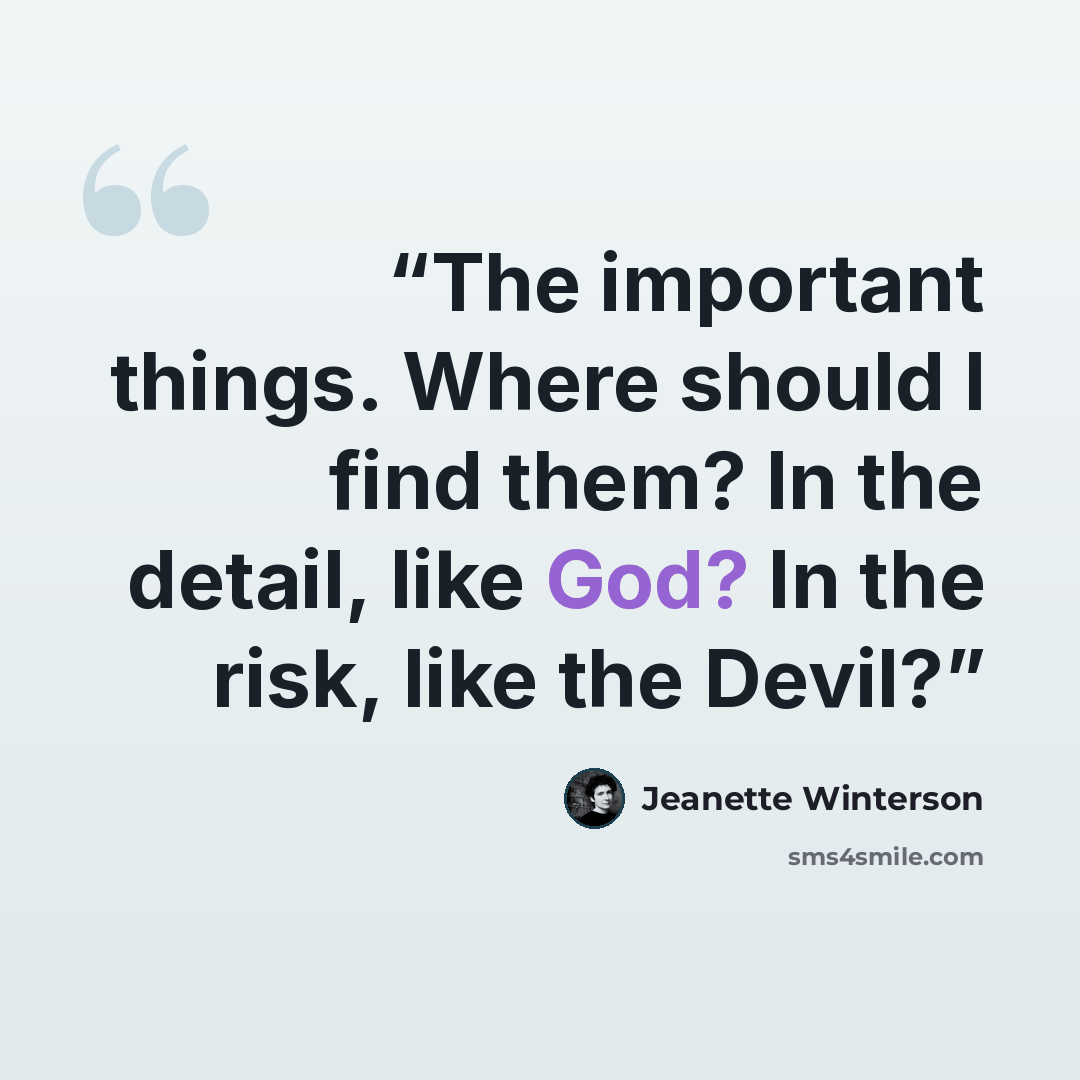 “The important things. Where should I find them? In the detail, like God? In the risk, like the Devil?” quote by Jeanette Winterson