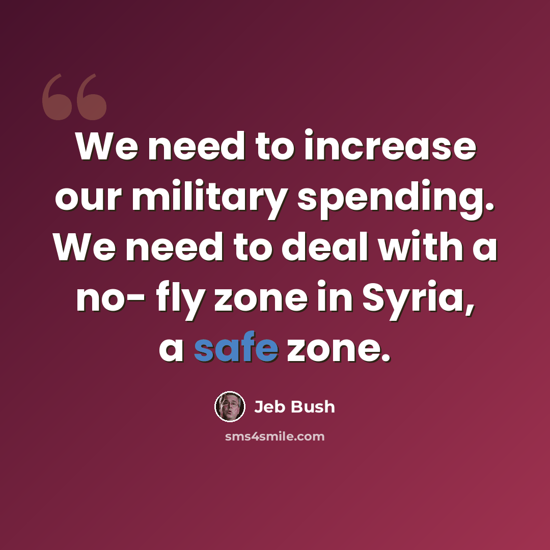 “We need to increase our military spending. We need to deal with a no- fly zone in Syria, a safe zone.” quote by Jeb Bush