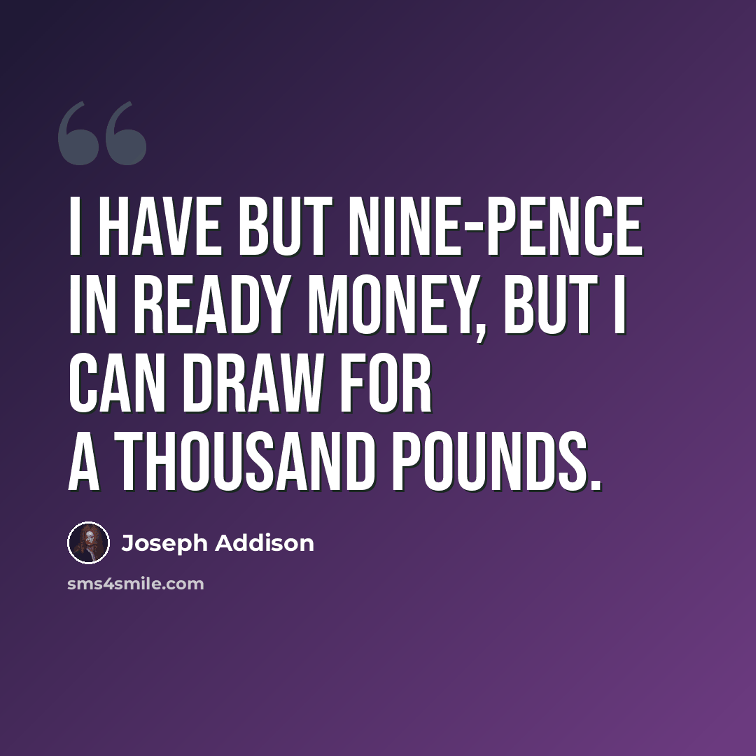 “I have but nine-pence in ready money, but I can draw for a thousand pounds.” quote by Joseph Addison