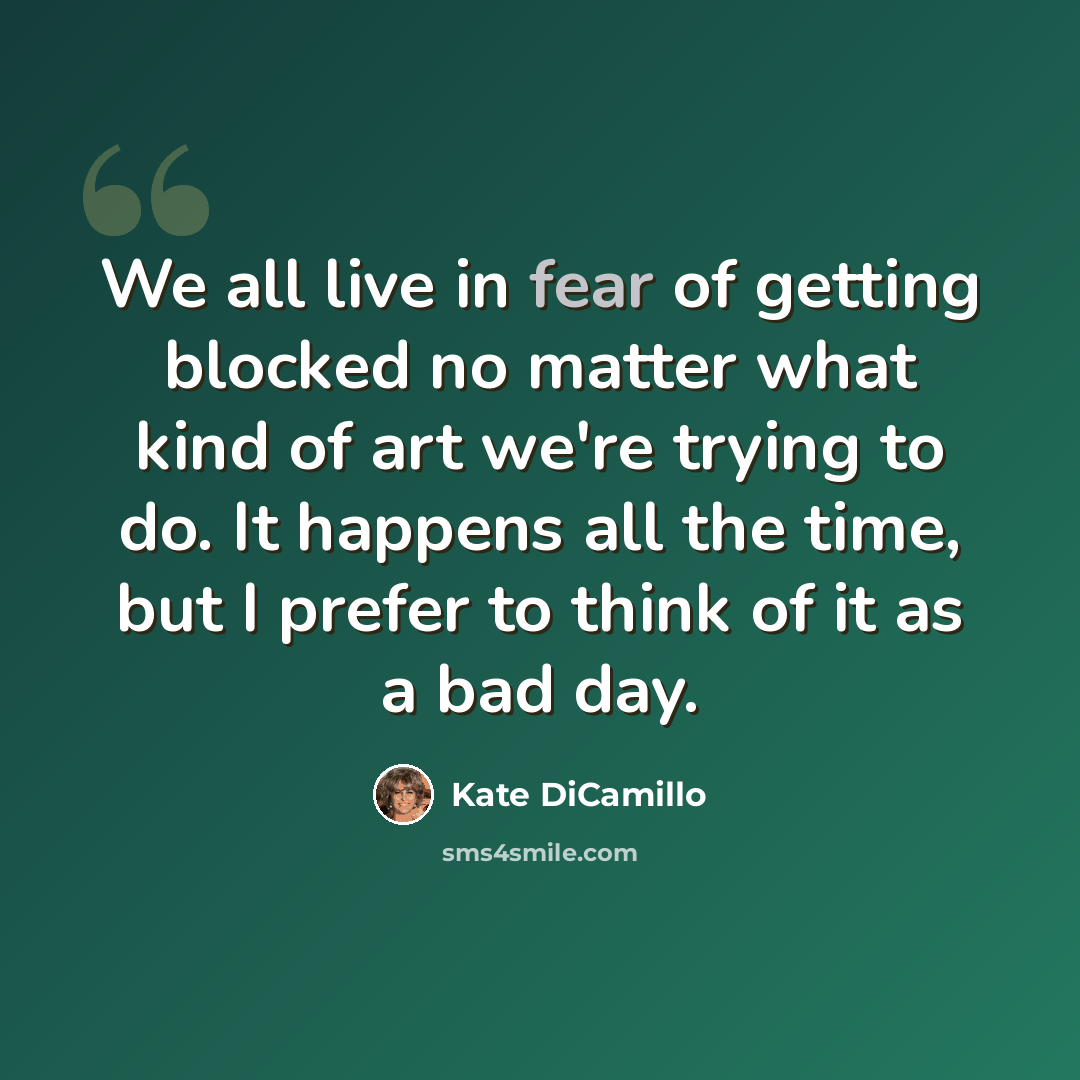 “We all live in fear of getting blocked no matter what kind of art we're trying to do. It happens all the time, but I prefer to think of it as a bad day.” quote by Kate DiCamillo