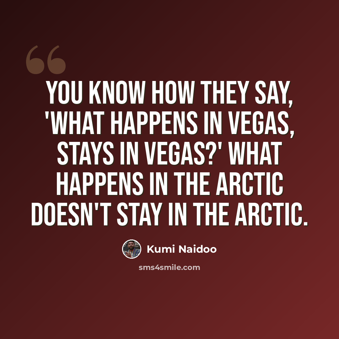“You know how they say, 'What happens in Vegas, stays in Vegas?' What happens in the Arctic doesn't stay in the Arctic.” quote by Kumi Naidoo