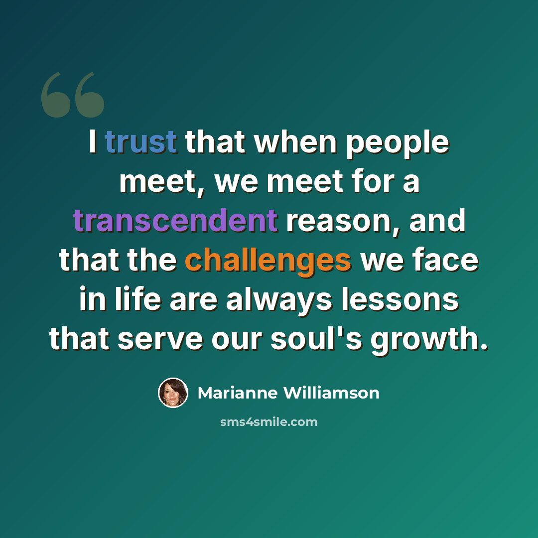 “I trust that when people meet, we meet for a transcendent reason, and that the challenges we face in life are always lessons that serve our soul's growth.” quote by Marianne Williamson