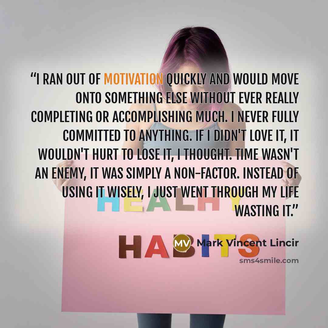 “I ran out of motivation quickly and would move onto something else without ever really completing or accomplishing much. I never fully committed to anything. If I didn't love it, it wouldn't hurt to lose it, I thought. Time wasn't an enemy, it was simply a non-factor. Instead of using it wisely, I…” quote by Mark Vincent Lincir