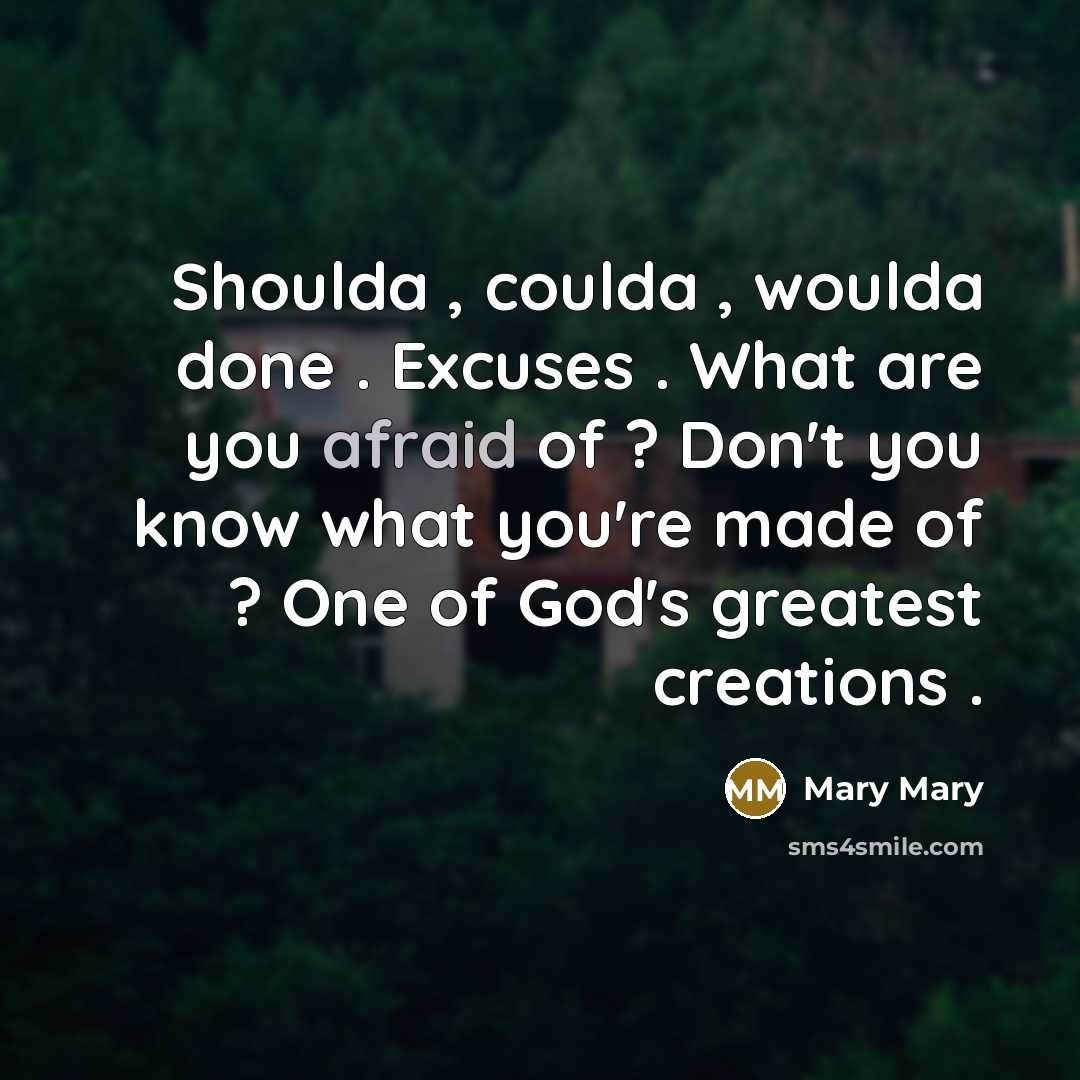 “Shoulda , coulda , woulda done . Excuses . What are you afraid of ? Don't you know what you're made of ? One of God's greatest creations .” quote by Mary Mary