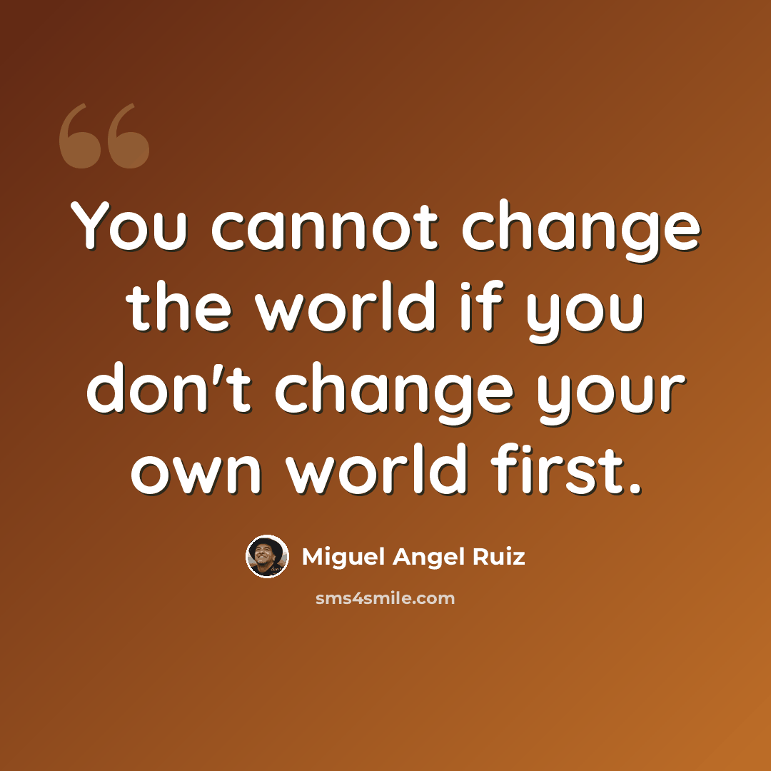 “You cannot change the world if you don't change your own world first.” quote by Miguel Angel Ruiz