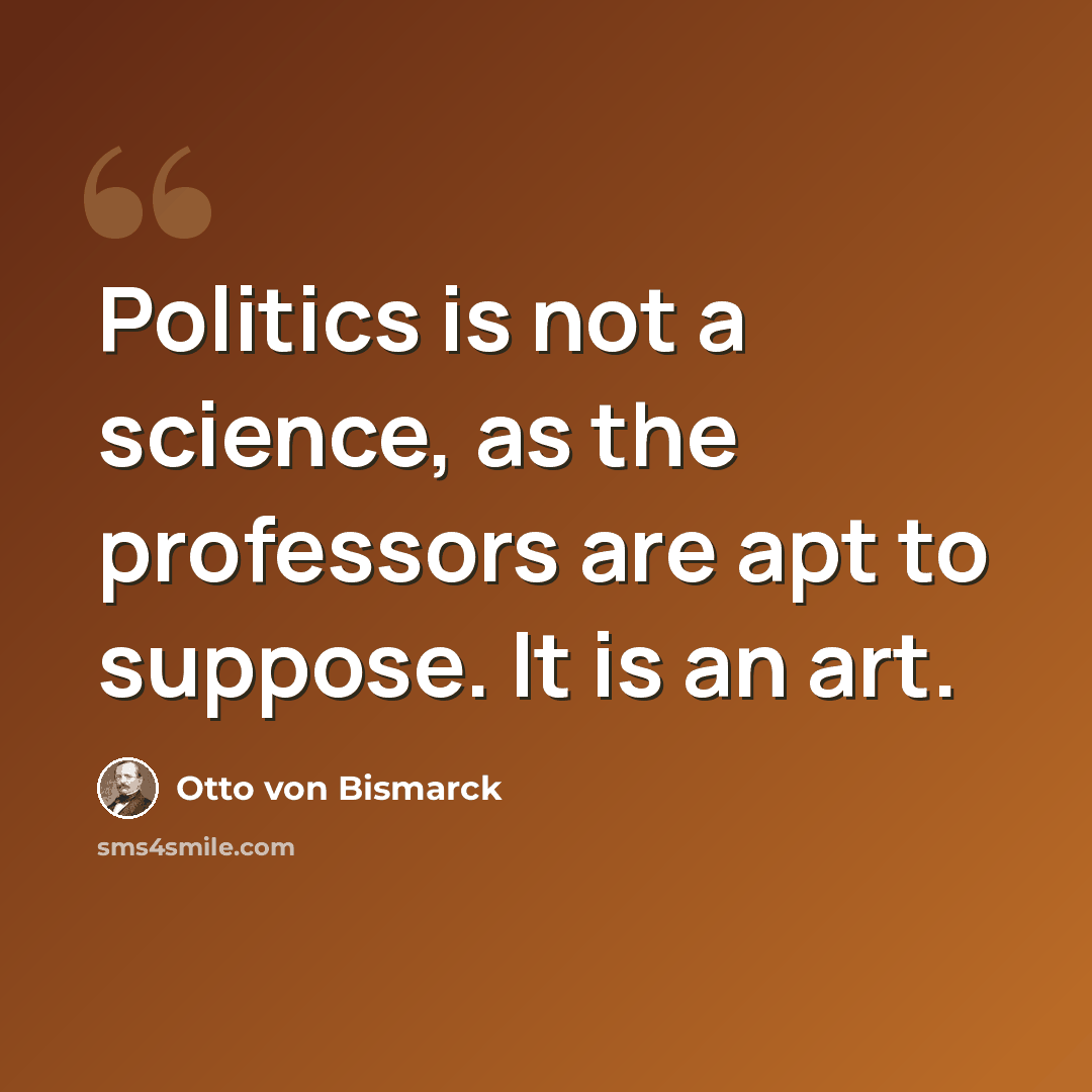 “Politics is not a science, as the professors are apt to suppose. It is an art.” quote by Otto von Bismarck