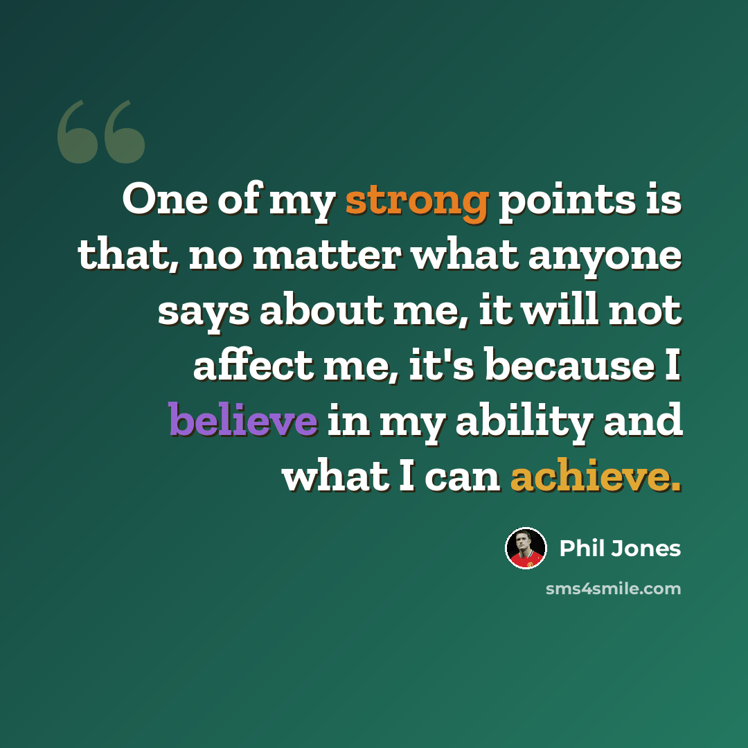 “One of my strong points is that, no matter what anyone says about me, it will not affect me, it's because I believe in my ability and what I can achieve.” quote by Phil Jones