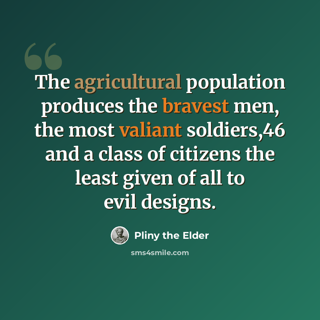 “The agricultural population produces the bravest men, the most valiant soldiers,46 and a class of citizens the least given of all to evil designs.” quote by Pliny the Elder