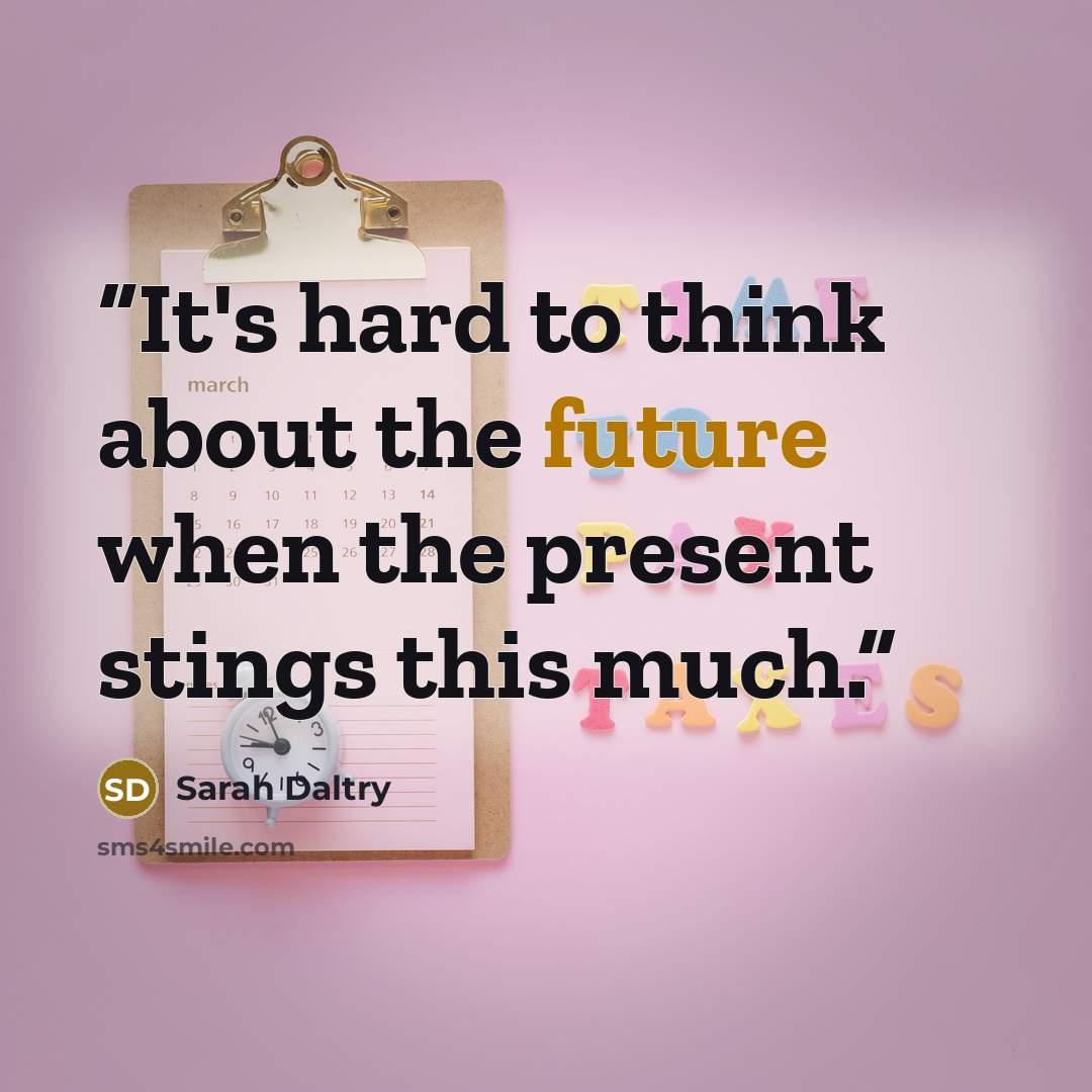 “It's hard to think about the future when the present stings this much.” quote by Sarah Daltry