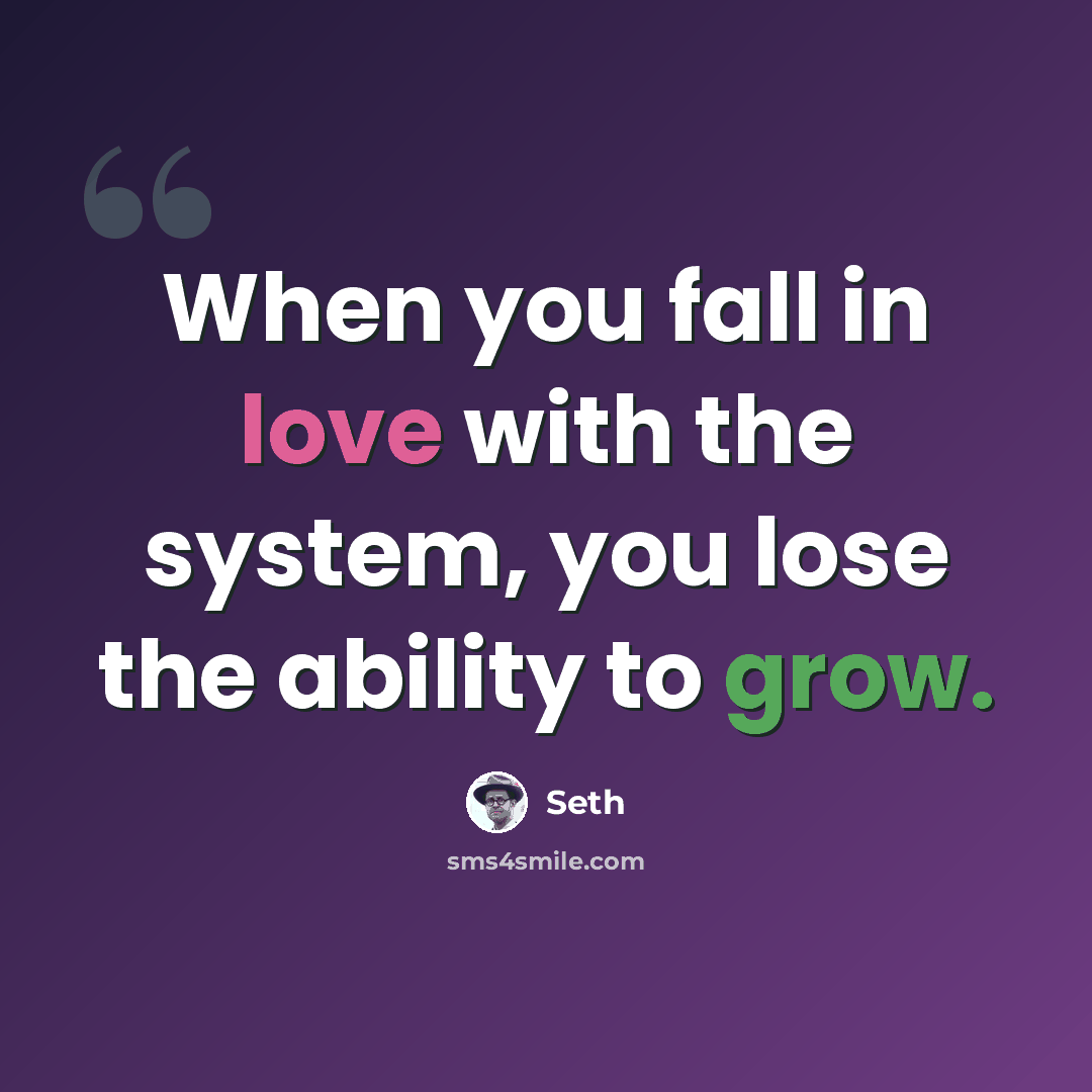 “When you fall in love with the system, you lose the ability to grow.” quote by Seth
