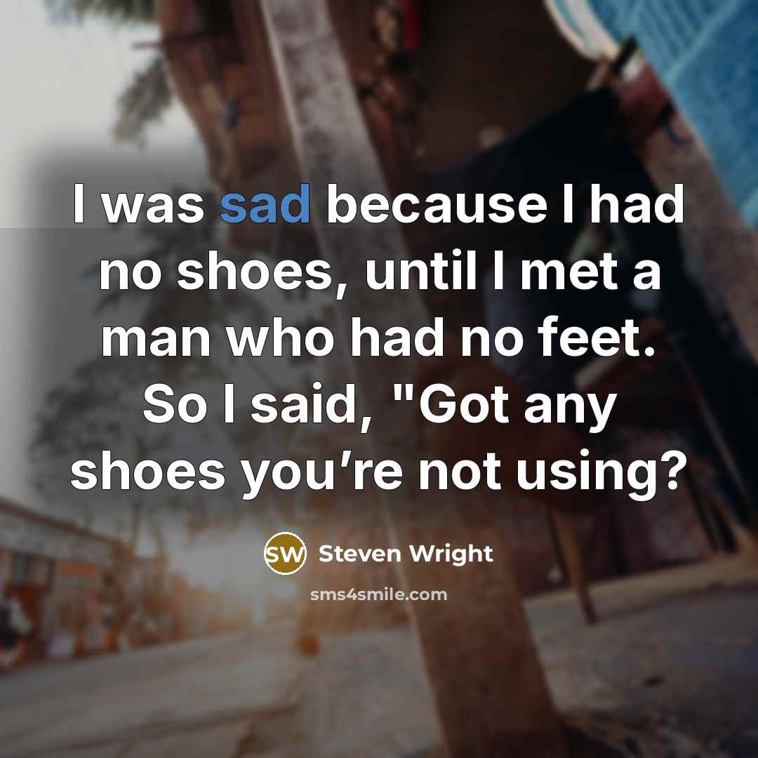 “I was sad because I had no shoes, until I met a man who had no feet. So I said, "Got any shoes you’re not using?” quote by Steven Wright