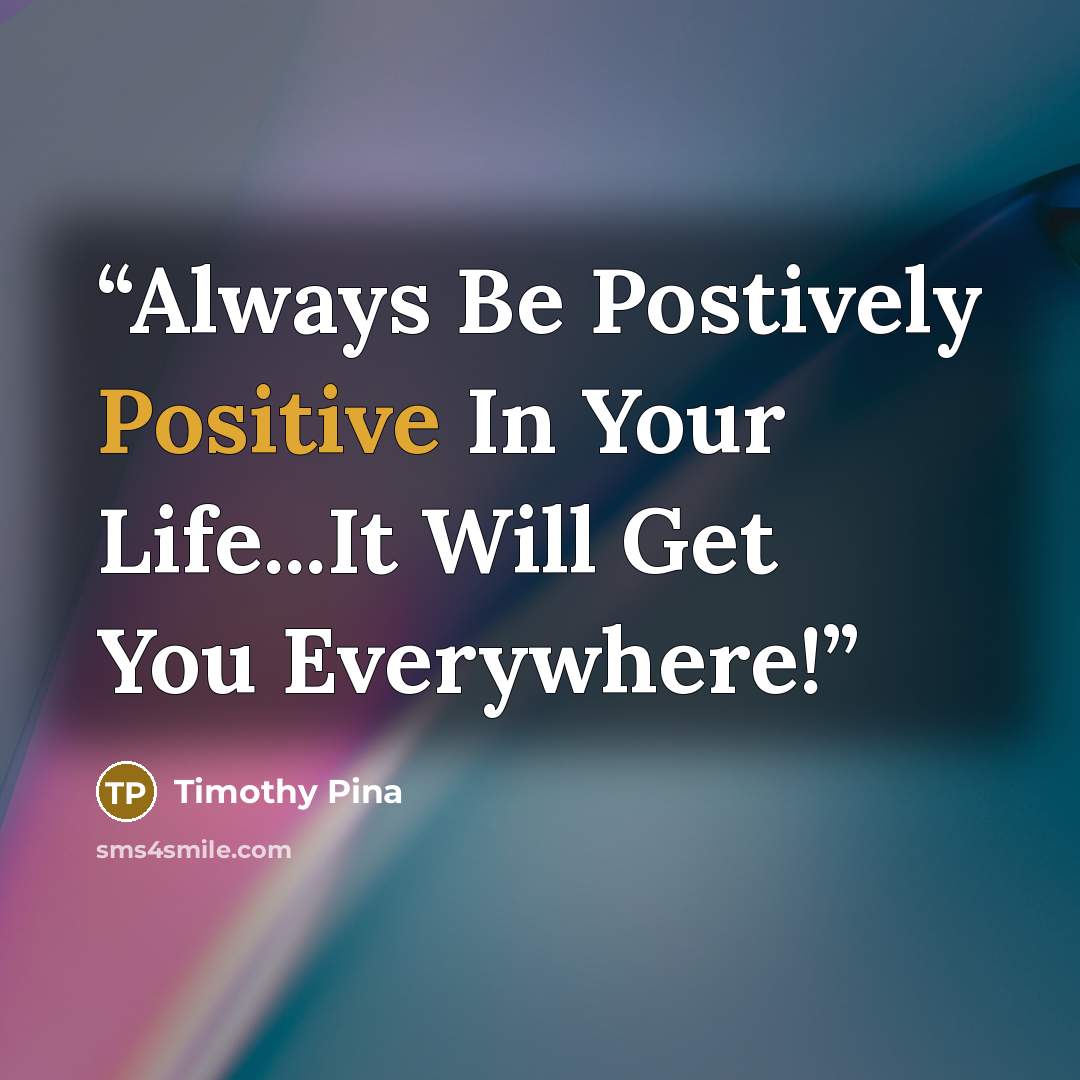 “Always Be Postively Positive In Your Life...It Will Get You Everywhere!” quote by Timothy Pina