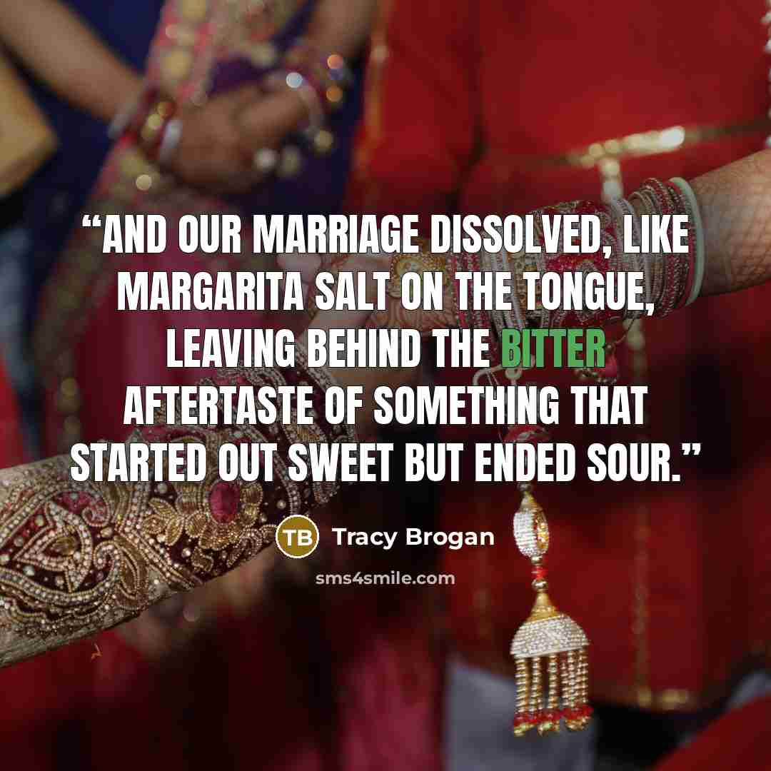 “and our marriage dissolved, like margarita salt on the tongue, leaving behind the bitter aftertaste of something that started out sweet but ended sour.” quote by Tracy Brogan