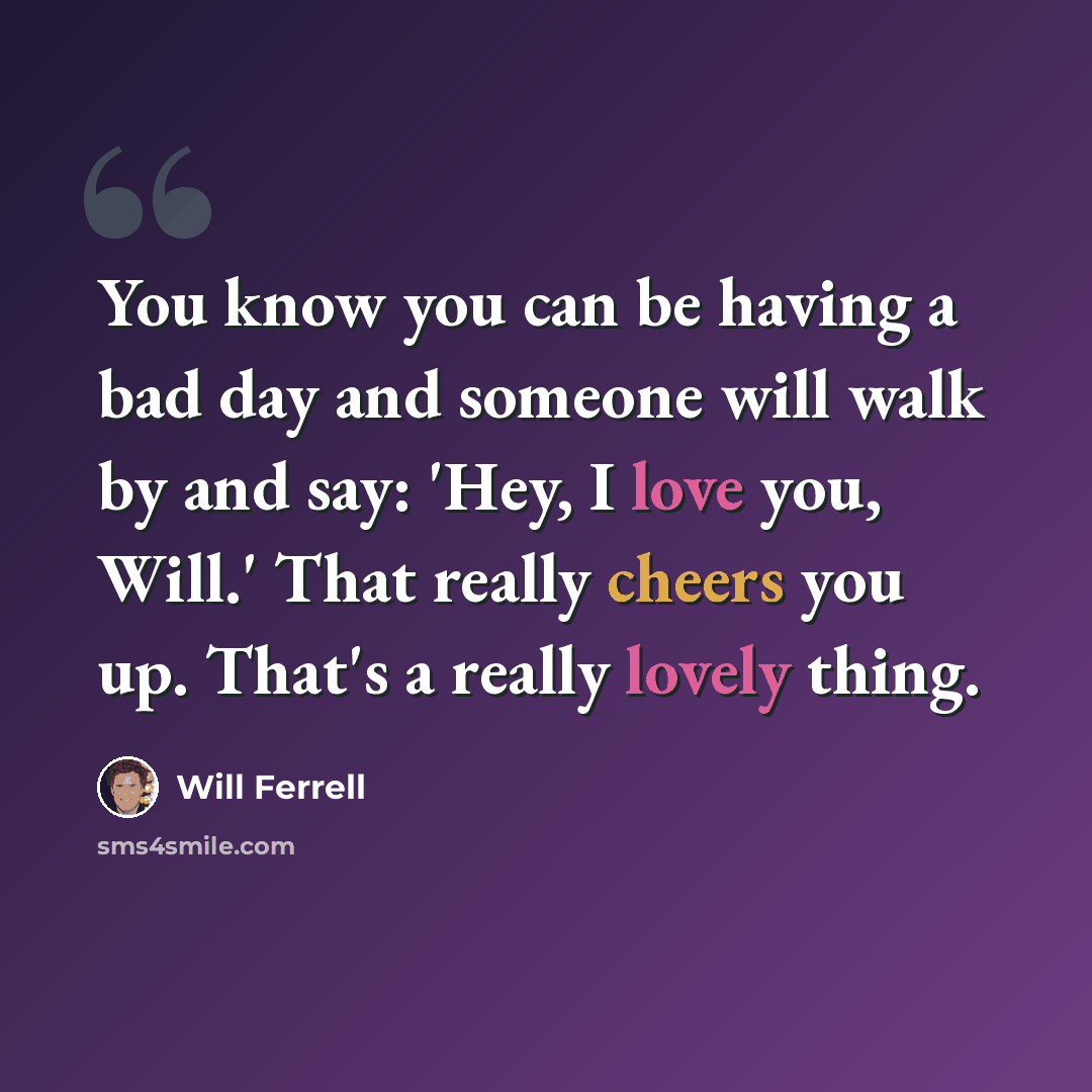 “You know you can be having a bad day and someone will walk by and say: 'Hey, I love you, Will.' That really cheers you up. That's a really lovely thing.” quote by Will Ferrell