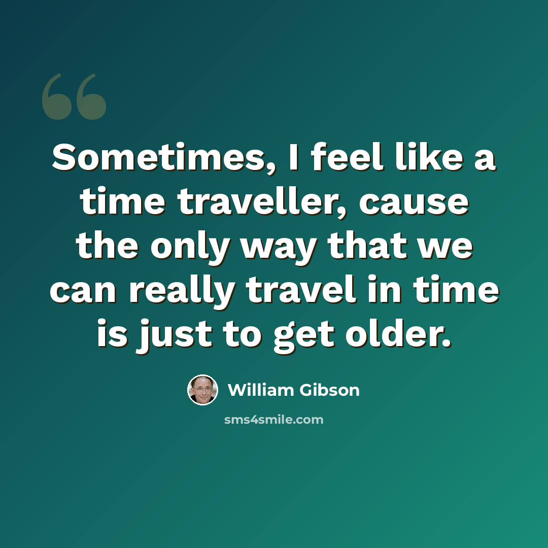 “Sometimes, I feel like a time traveller, cause the only way that we can really travel in time is just to get older.” quote by William Gibson