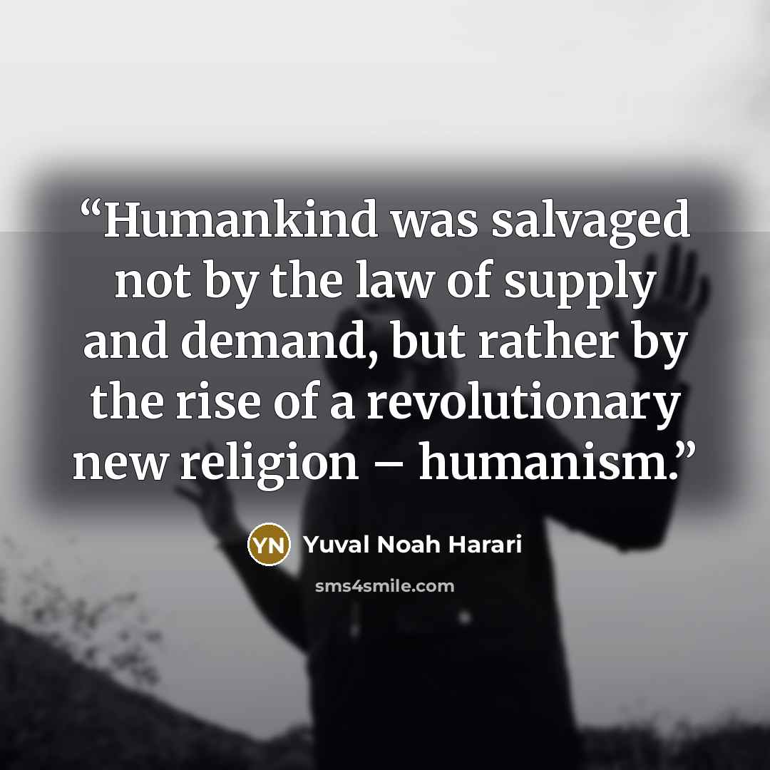 “Humankind was salvaged not by the law of supply and demand, but rather by the rise of a revolutionary new religion – humanism.” quote by Yuval Noah Harari