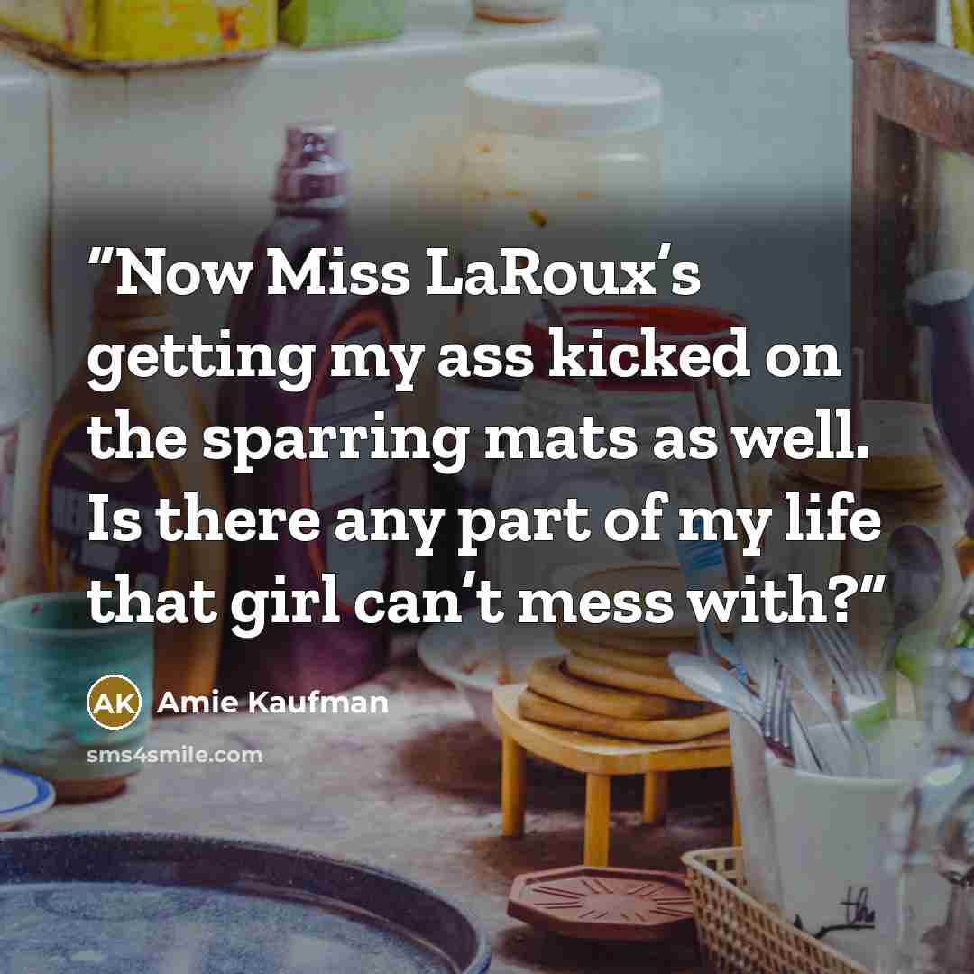 “Now Miss LaRoux’s getting my ass kicked on the sparring mats as well. Is there any part of my life that girl can’t mess with?” quote by Amie Kaufman