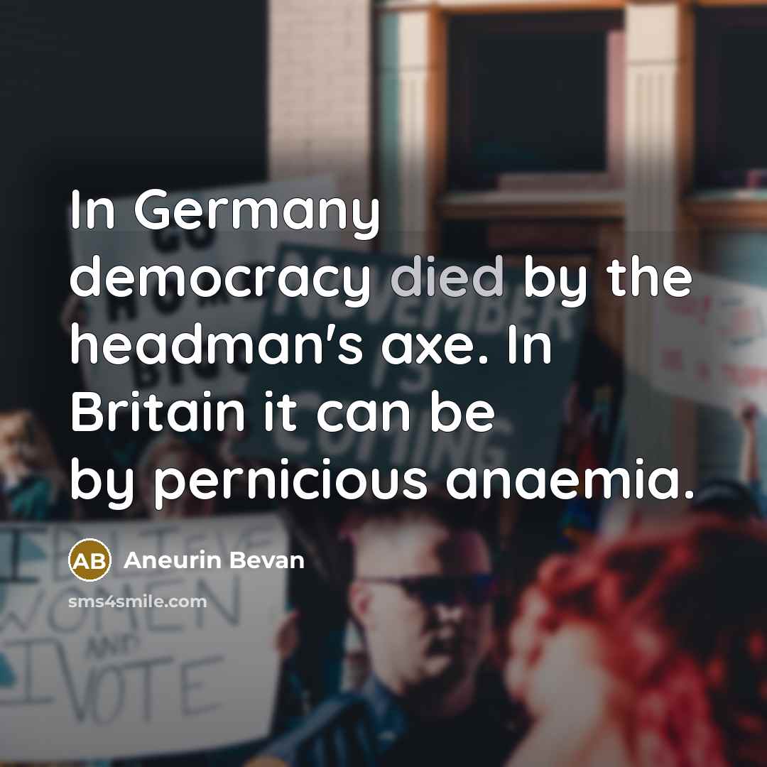 “In Germany democracy died by the headman's axe. In Britain it can be by pernicious anaemia.” quote by Aneurin Bevan