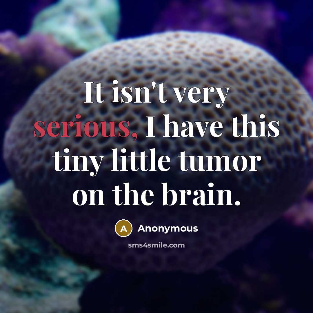 “It isn't very serious, I have this tiny little tumor on the brain.” quote by Anonymous