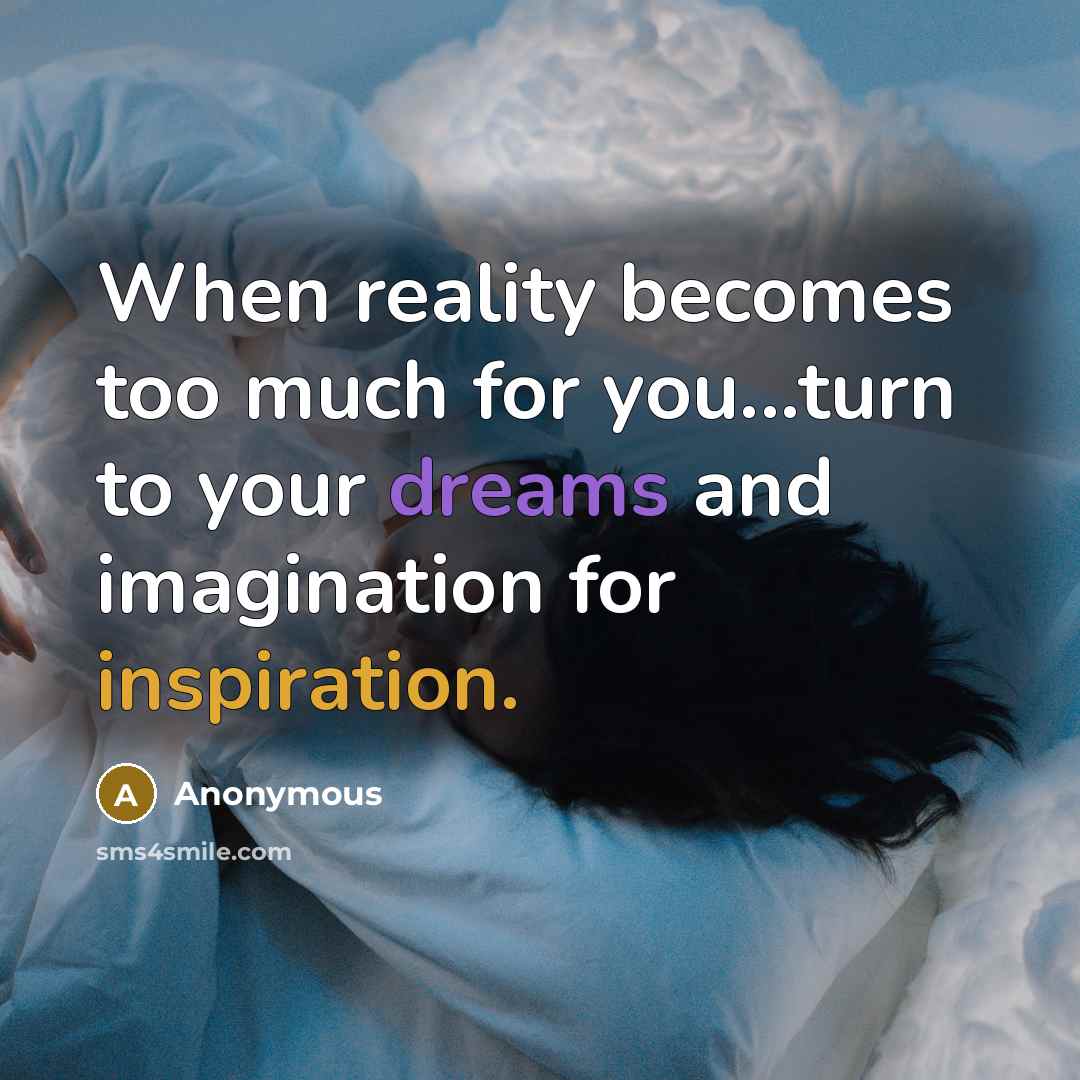“When reality becomes too much for you...turn to your dreams and imagination for inspiration.” quote by Anonymous