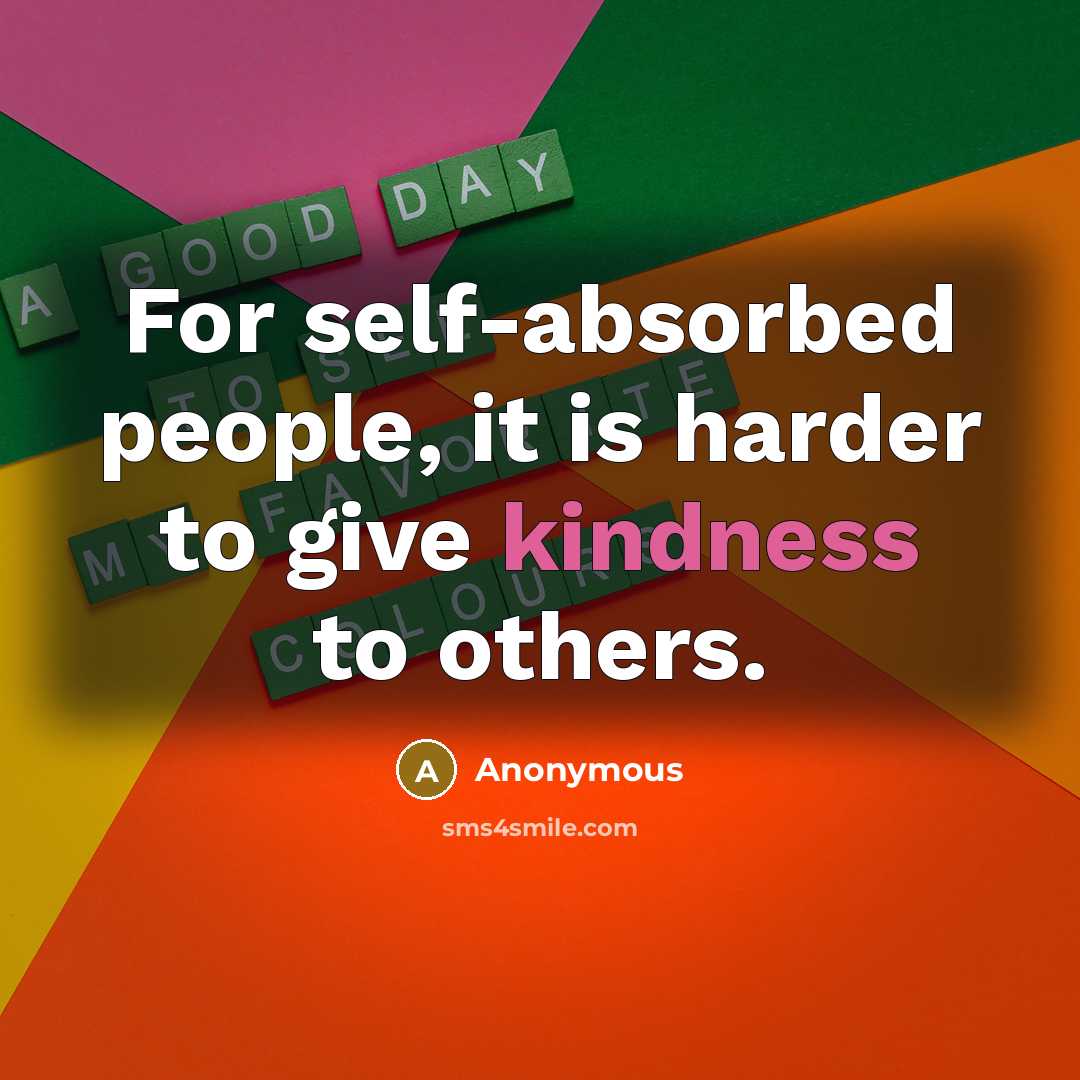 “For self-absorbed people, it is harder to give kindness to others.” quote by Anonymous