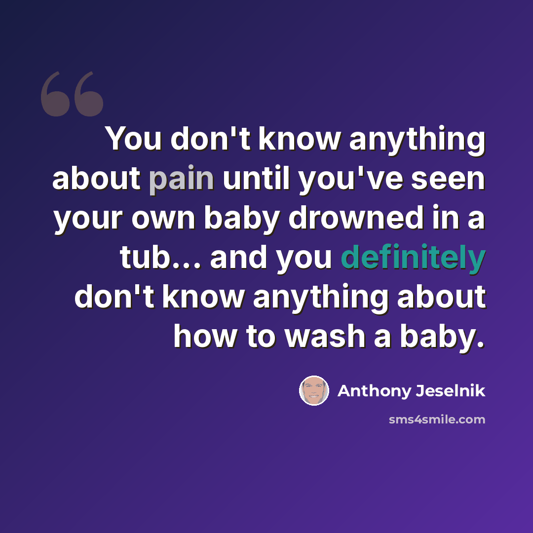 “You don't know anything about pain until you've seen your own baby drowned in a tub... and you definitely don't know anything about how to wash a baby.” quote by Anthony Jeselnik