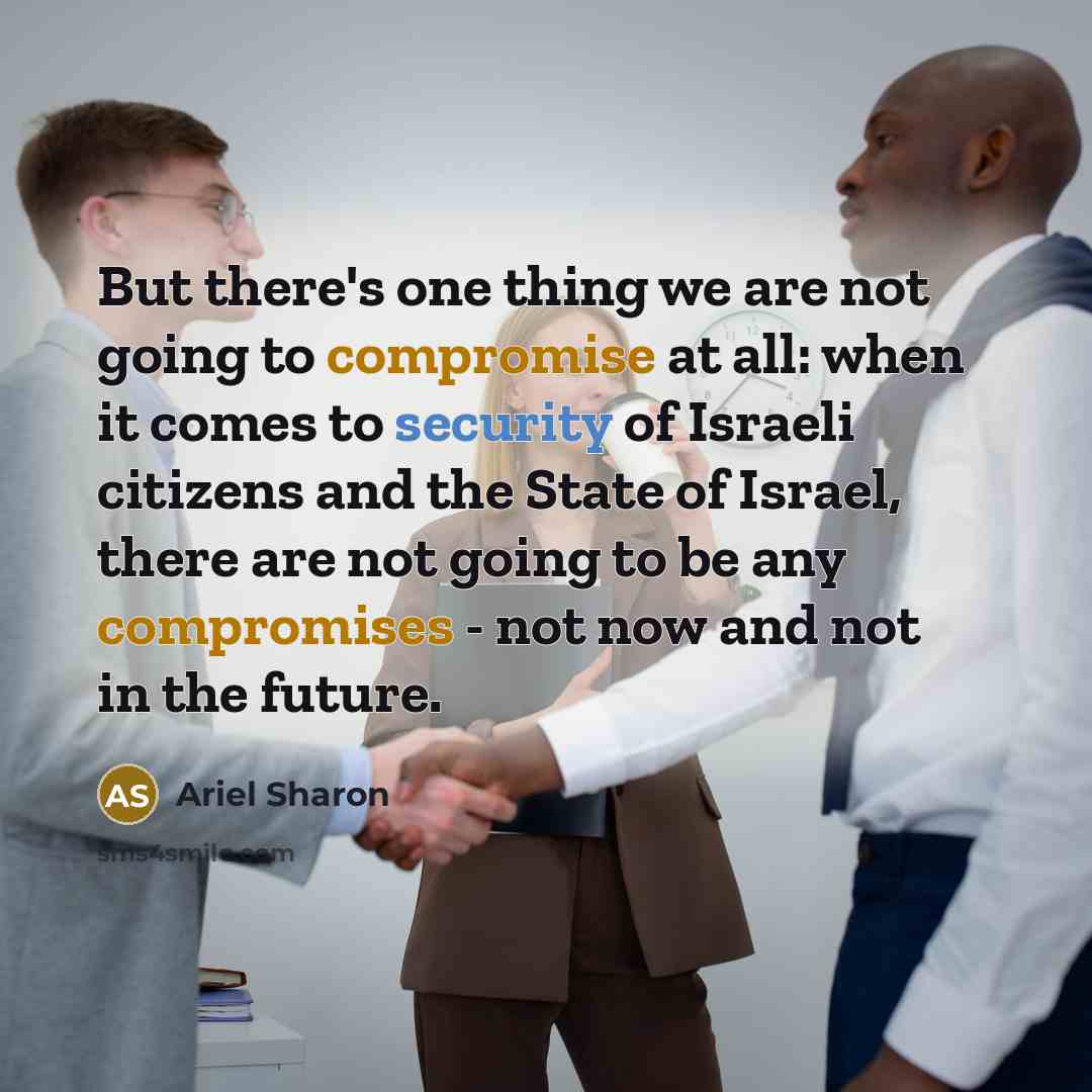 “But there's one thing we are not going to compromise at all: when it comes to security of Israeli citizens and the State of Israel, there are not going to be any compromises - not now and not in the future.” quote by Ariel Sharon