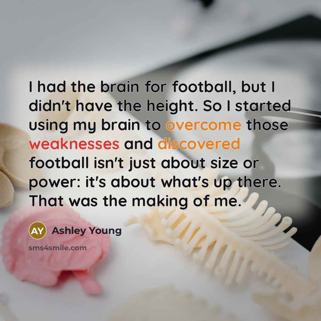 “I had the brain for football, but I didn't have the height. So I started using my brain to overcome those weaknesses and discovered football isn't just about size or power: it's about what's up there. That was the making of me.” quote by Ashley Young