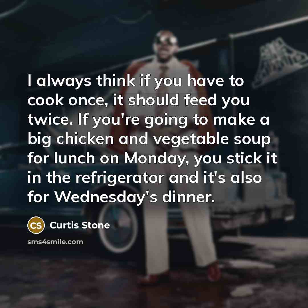 “I always think if you have to cook once, it should feed you twice. If you're going to make a big chicken and vegetable soup for lunch on Monday, you stick it in the refrigerator and it's also for Wednesday's dinner.” quote by Curtis Stone