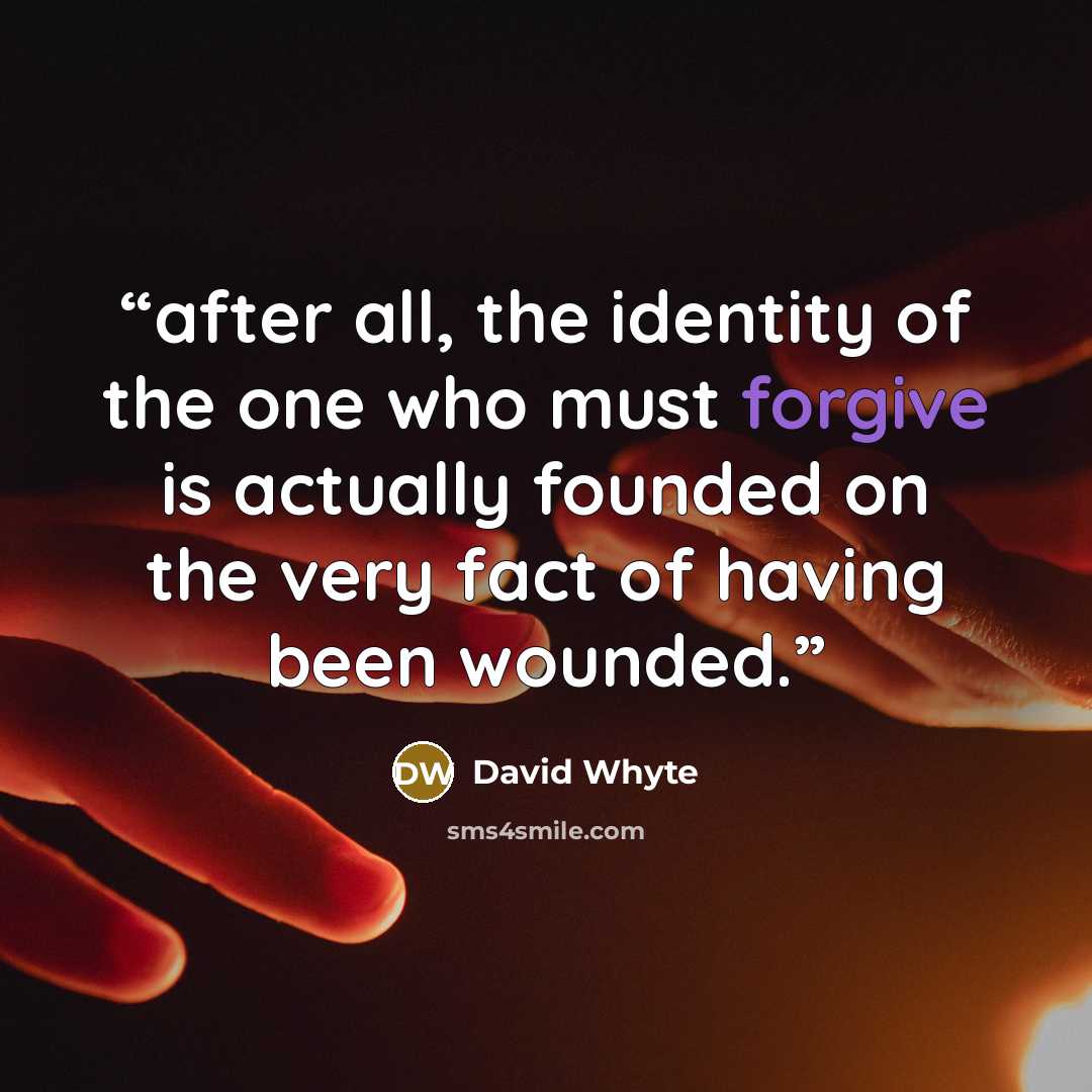 “after all, the identity of the one who must forgive is actually founded on the very fact of having been wounded.” quote by David Whyte
