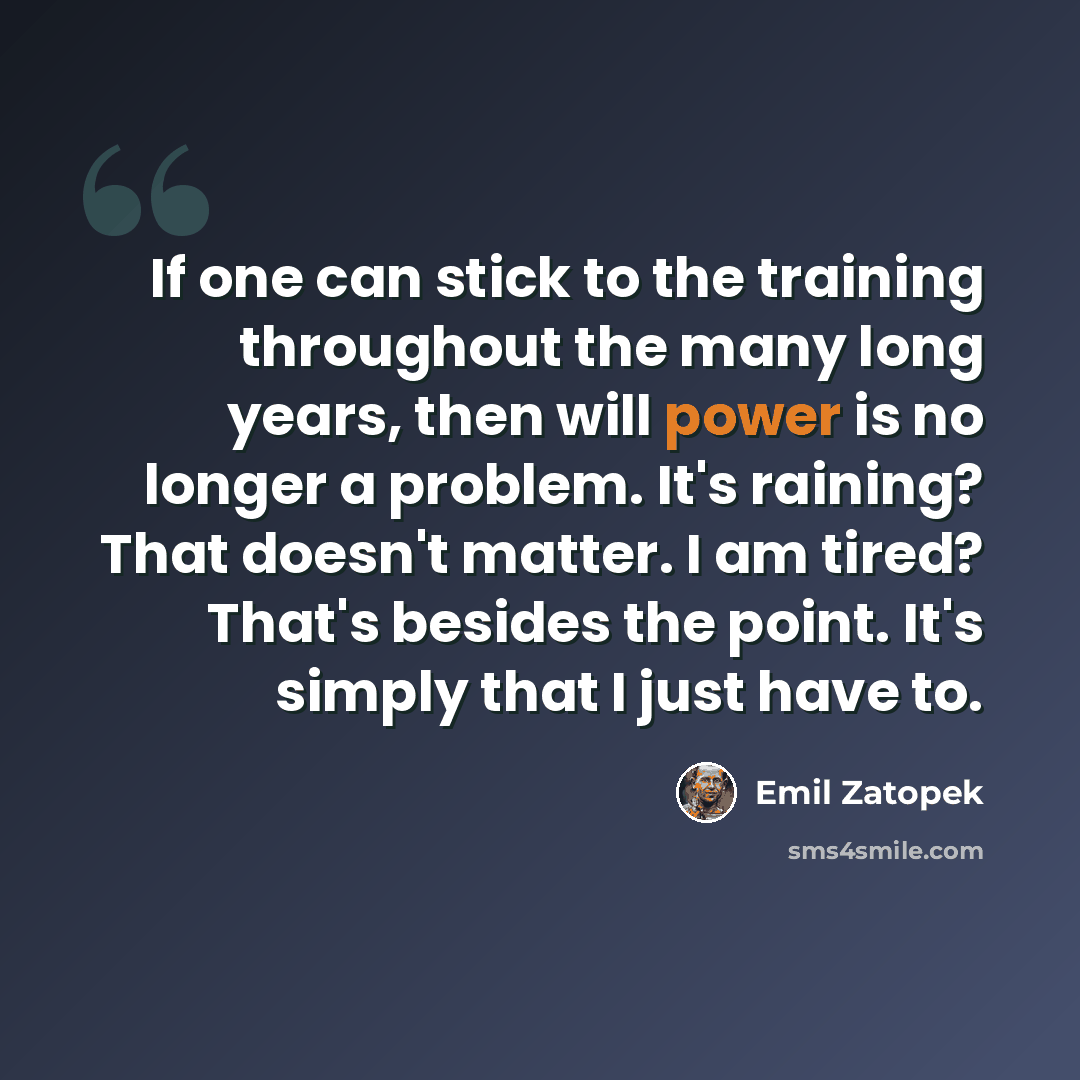 “If one can stick to the training throughout the many long years, then will power is no longer a problem. It's raining? That doesn't matter. I am tired? That's besides the point. It's simply that I just have to.” quote by Emil Zatopek