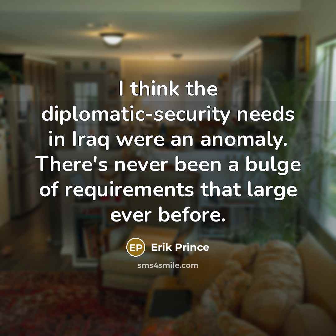 “I think the diplomatic-security needs in Iraq were an anomaly. There's never been a bulge of requirements that large ever before.” quote by Erik Prince
