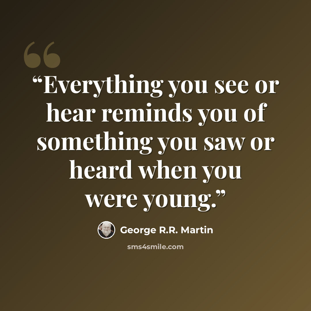 “Everything you see or hear reminds you of something you saw or heard when you were young.” quote by George R.R. Martin