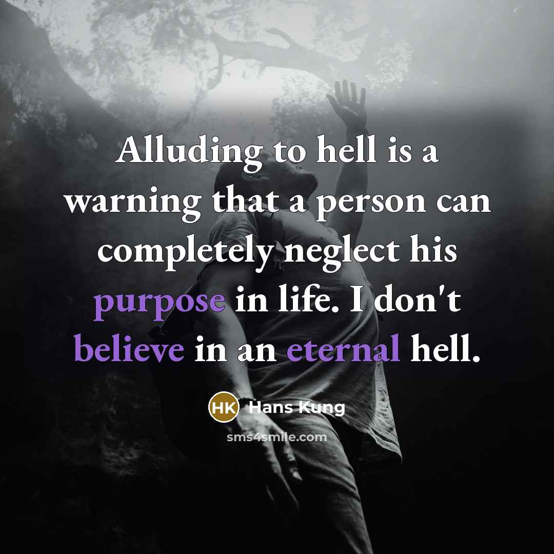 “Alluding to hell is a warning that a person can completely neglect his purpose in life. I don't believe in an eternal hell.” quote by Hans Kung