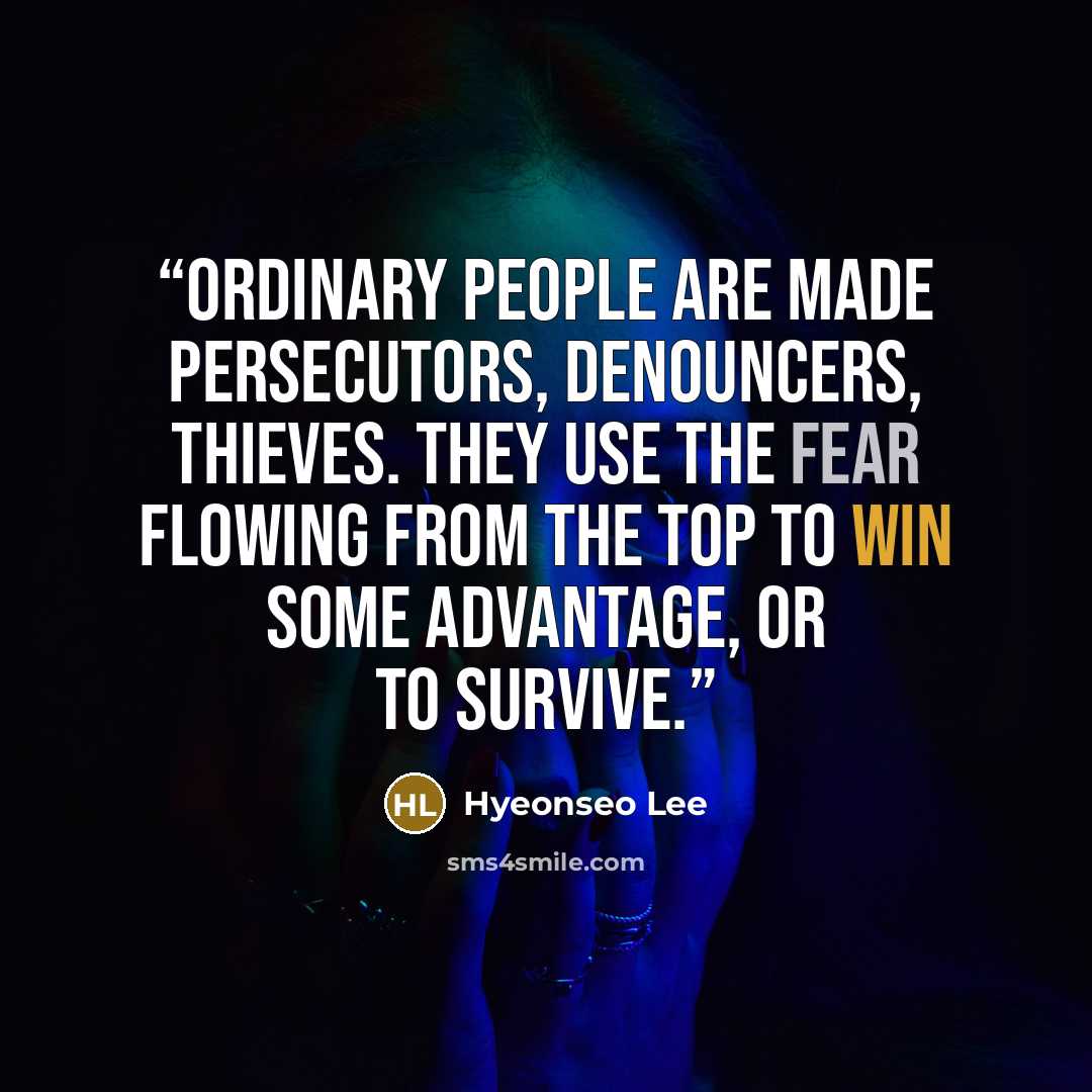 “Ordinary people are made persecutors, denouncers, thieves. They use the fear flowing from the top to win some advantage, or to survive.” quote by Hyeonseo Lee