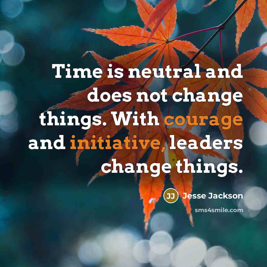 “Time is neutral and does not change things. With courage and initiative, leaders change things.” quote by Jesse Jackson