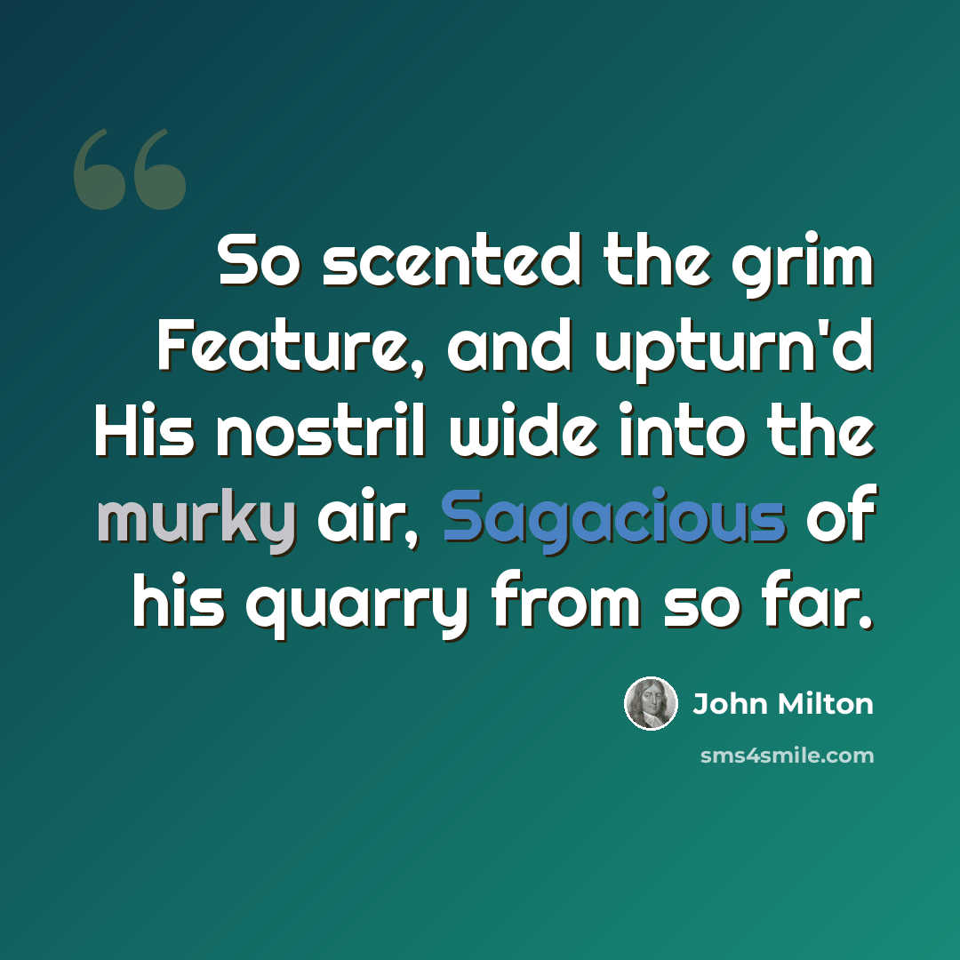 “So scented the grim Feature, and upturn'd His nostril wide into the murky air, Sagacious of his quarry from so far.” quote by John Milton